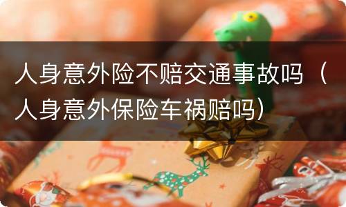 人身意外险不赔交通事故吗（人身意外保险车祸赔吗）