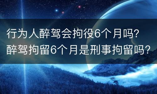 行为人醉驾会拘役6个月吗？ 醉驾拘留6个月是刑事拘留吗?