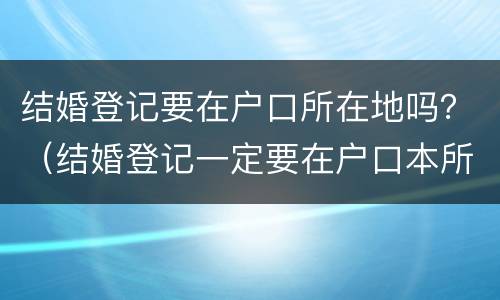 结婚登记要在户口所在地吗？（结婚登记一定要在户口本所在地吗）