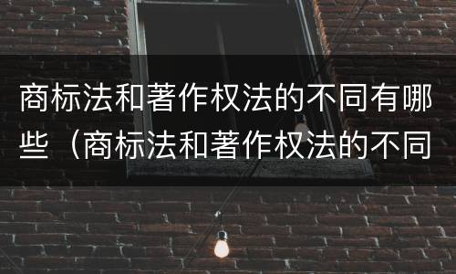 商标法和著作权法的不同有哪些（商标法和著作权法的不同有哪些特征）