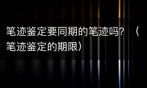 笔迹鉴定要同期的笔迹吗？（笔迹鉴定的期限）