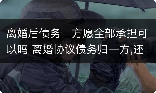离婚后债务一方愿全部承担可以吗 离婚协议债务归一方,还需承担婚内债务吗