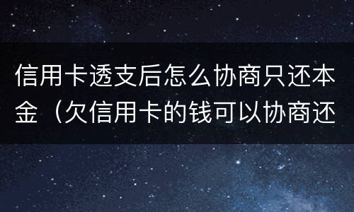 信用卡透支后怎么协商只还本金（欠信用卡的钱可以协商还本金吗）