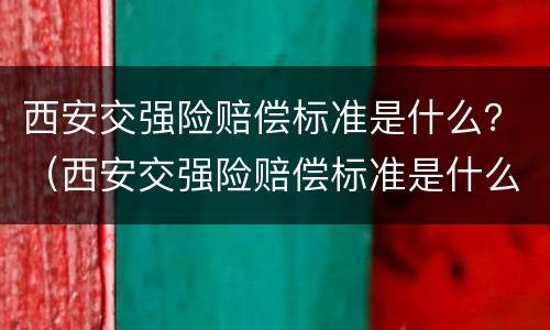 西安交强险赔偿标准是什么？（西安交强险赔偿标准是什么啊）