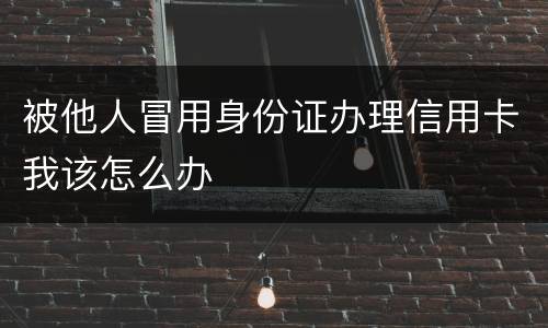 被他人冒用身份证办理信用卡我该怎么办
