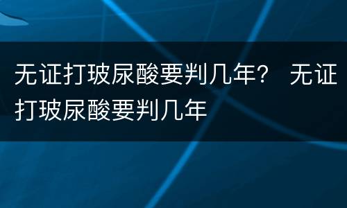 无证打玻尿酸要判几年？ 无证打玻尿酸要判几年