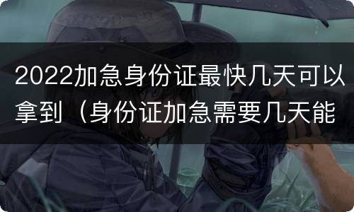 2022加急身份证最快几天可以拿到（身份证加急需要几天能到）