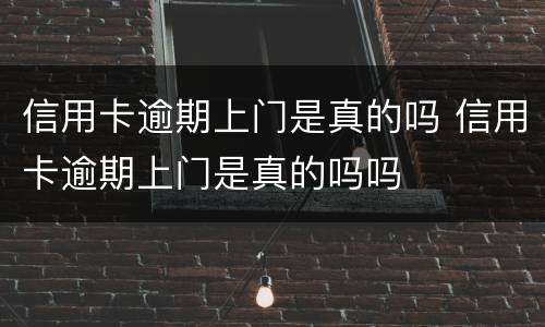 信用卡逾期上门是真的吗 信用卡逾期上门是真的吗吗