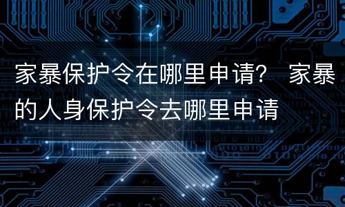 家暴保护令在哪里申请？ 家暴的人身保护令去哪里申请
