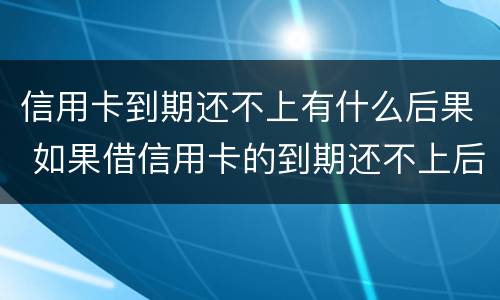 信用卡到期还不上有什么后果 如果借信用卡的到期还不上后果怎样