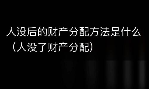 人没后的财产分配方法是什么（人没了财产分配）