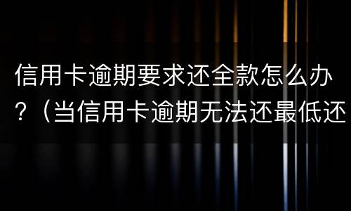信用卡逾期要求还全款怎么办?（当信用卡逾期无法还最低还款该怎么处理）