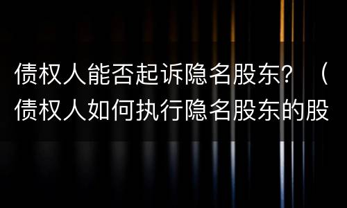 债权人能否起诉隐名股东？（债权人如何执行隐名股东的股权）