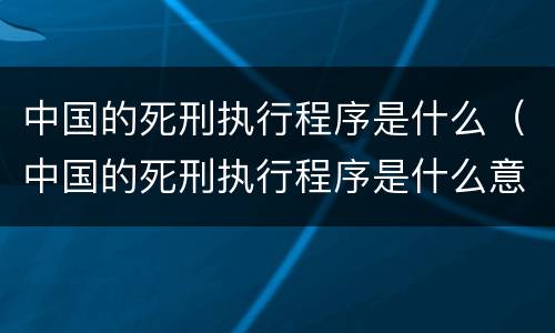 中国的死刑执行程序是什么（中国的死刑执行程序是什么意思）