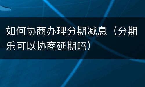 如何协商办理分期减息（分期乐可以协商延期吗）