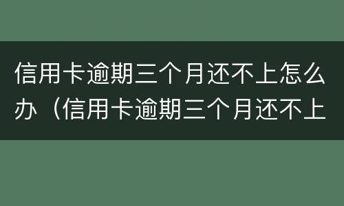 信用卡逾期三个月还不上怎么办（信用卡逾期三个月还不上怎么办已经催收了）