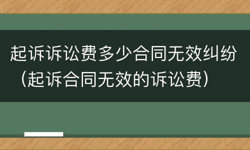 起诉诉讼费多少合同无效纠纷（起诉合同无效的诉讼费）