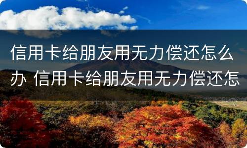 信用卡给朋友用无力偿还怎么办 信用卡给朋友用无力偿还怎么办理
