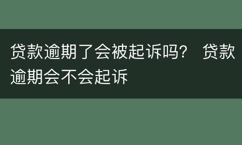 贷款逾期了会被起诉吗？ 贷款逾期会不会起诉