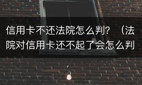 信用卡不还法院怎么判？（法院对信用卡还不起了会怎么判）