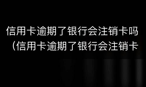 信用卡逾期了银行会注销卡吗（信用卡逾期了银行会注销卡吗知乎）