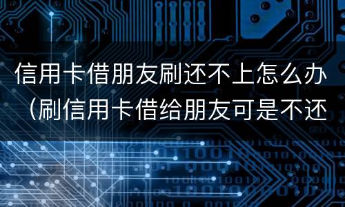 信用卡借朋友刷还不上怎么办（刷信用卡借给朋友可是不还钱）