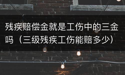 残疾赔偿金就是工伤中的三金吗（三级残疾工伤能赔多少）