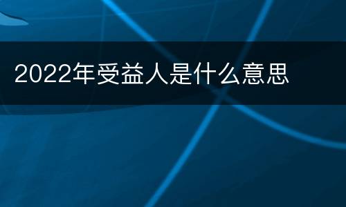 2022年受益人是什么意思
