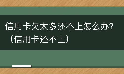 信用卡欠太多还不上怎么办？（信用卡还不上）