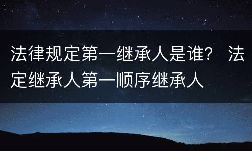 法律规定第一继承人是谁？ 法定继承人第一顺序继承人