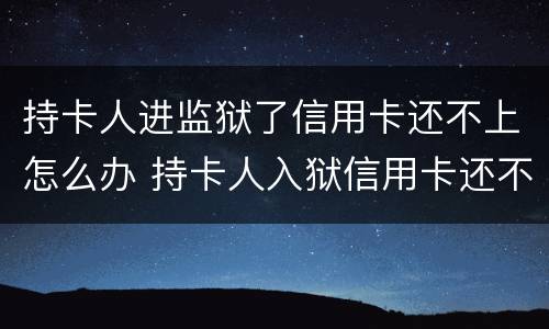 持卡人进监狱了信用卡还不上怎么办 持卡人入狱信用卡还不了怎么办
