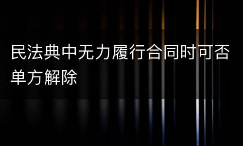 民法典中无力履行合同时可否单方解除