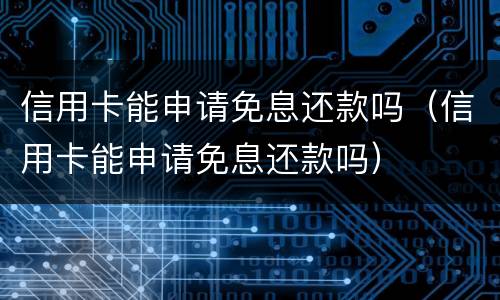 信用卡能申请免息还款吗（信用卡能申请免息还款吗）