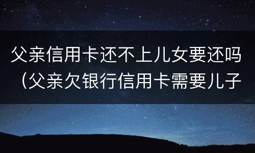 父亲信用卡还不上儿女要还吗（父亲欠银行信用卡需要儿子还吗）