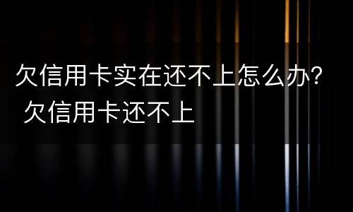 欠信用卡实在还不上怎么办？ 欠信用卡还不上