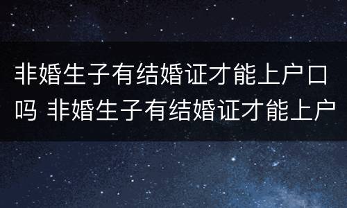 非婚生子有结婚证才能上户口吗 非婚生子有结婚证才能上户口吗