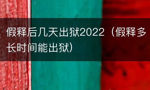 假释后几天出狱2022（假释多长时间能出狱）