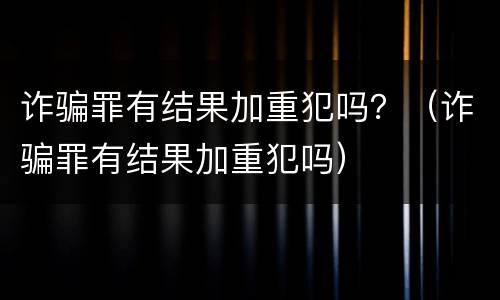 诈骗罪有结果加重犯吗？（诈骗罪有结果加重犯吗）