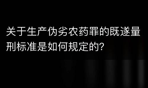 关于生产伪劣农药罪的既遂量刑标准是如何规定的？