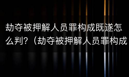 劫夺被押解人员罪构成既遂怎么判?（劫夺被押解人员罪构成既遂怎么判）