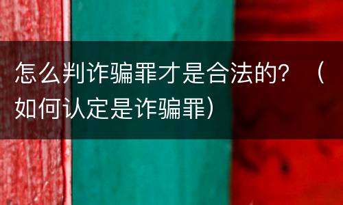 怎么判诈骗罪才是合法的？（如何认定是诈骗罪）