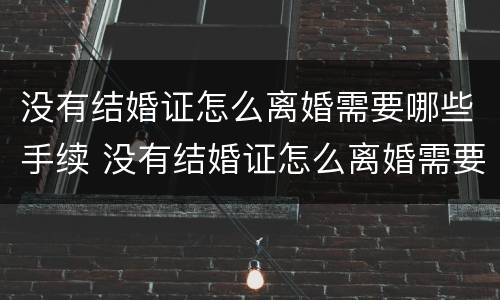 没有结婚证怎么离婚需要哪些手续 没有结婚证怎么离婚需要哪些手续材料