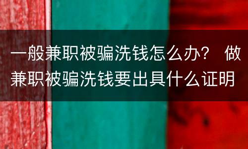 一般兼职被骗洗钱怎么办？ 做兼职被骗洗钱要出具什么证明才可以