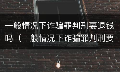 一般情况下诈骗罪判刑要退钱吗（一般情况下诈骗罪判刑要退钱吗怎么退）