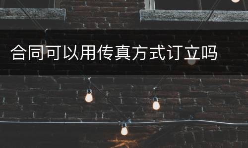 合同可以用传真方式订立吗