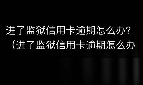 进了监狱信用卡逾期怎么办？（进了监狱信用卡逾期怎么办理）
