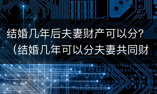结婚几年后夫妻财产可以分？（结婚几年可以分夫妻共同财产）