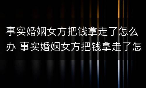 事实婚姻女方把钱拿走了怎么办 事实婚姻女方把钱拿走了怎么办呢