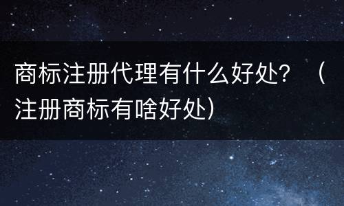 商标注册代理有什么好处？（注册商标有啥好处）