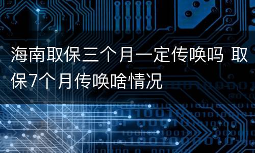 海南取保三个月一定传唤吗 取保7个月传唤啥情况